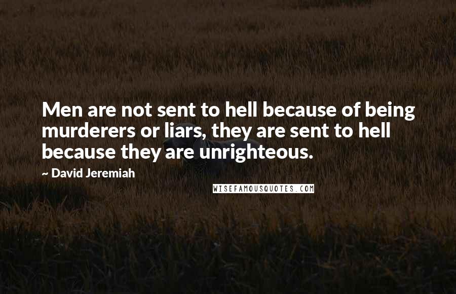 David Jeremiah Quotes: Men are not sent to hell because of being murderers or liars, they are sent to hell because they are unrighteous.
