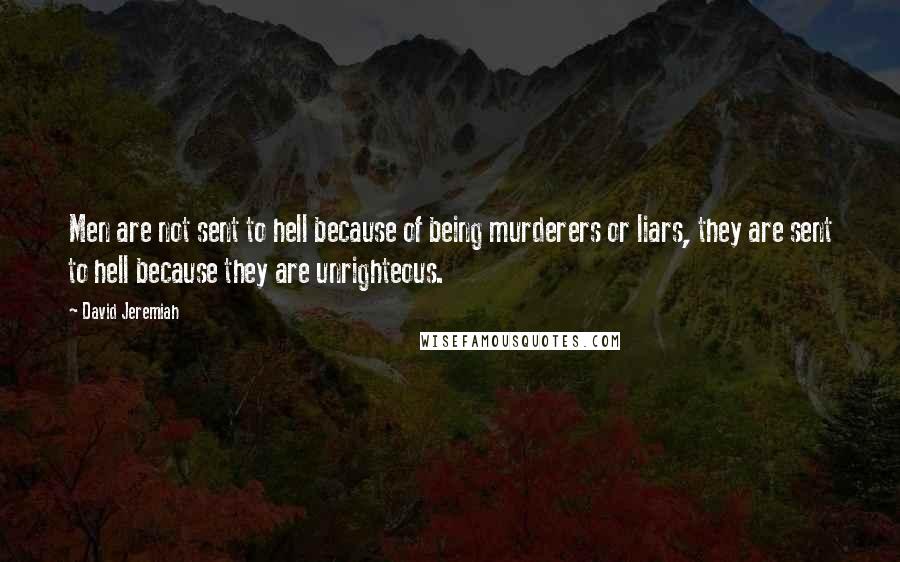 David Jeremiah Quotes: Men are not sent to hell because of being murderers or liars, they are sent to hell because they are unrighteous.