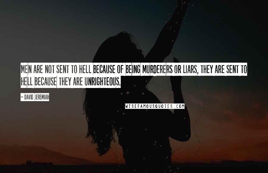 David Jeremiah Quotes: Men are not sent to hell because of being murderers or liars, they are sent to hell because they are unrighteous.