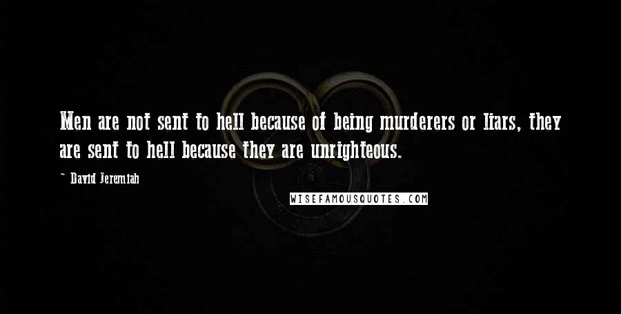 David Jeremiah Quotes: Men are not sent to hell because of being murderers or liars, they are sent to hell because they are unrighteous.