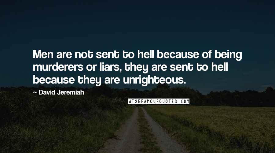 David Jeremiah Quotes: Men are not sent to hell because of being murderers or liars, they are sent to hell because they are unrighteous.