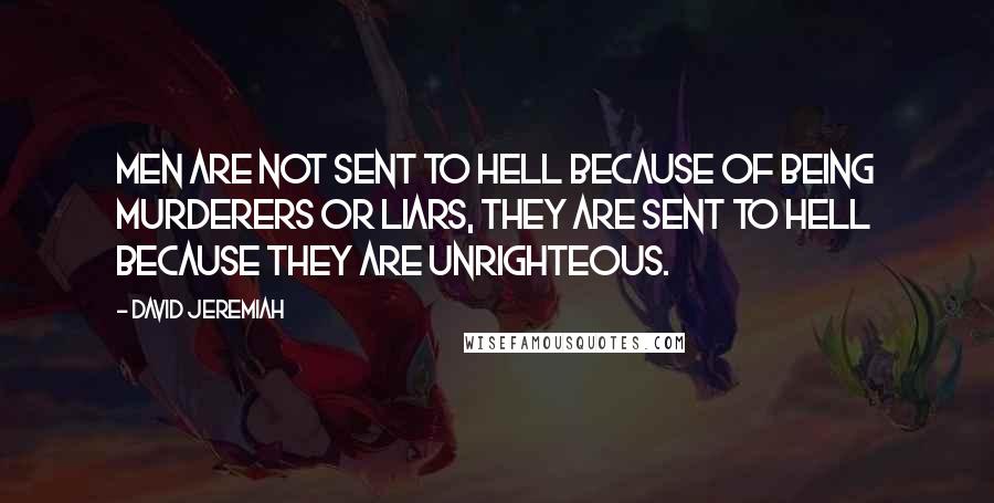 David Jeremiah Quotes: Men are not sent to hell because of being murderers or liars, they are sent to hell because they are unrighteous.