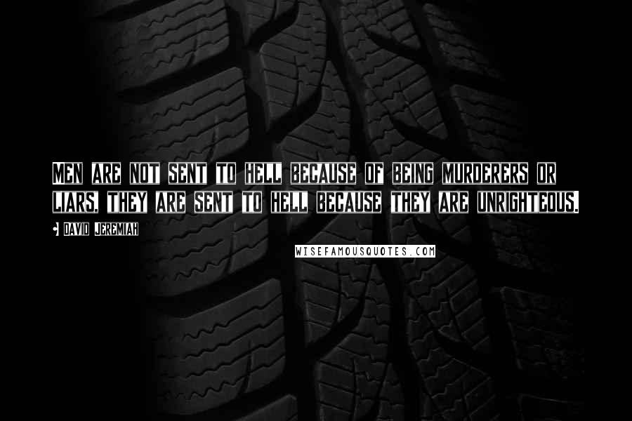 David Jeremiah Quotes: Men are not sent to hell because of being murderers or liars, they are sent to hell because they are unrighteous.