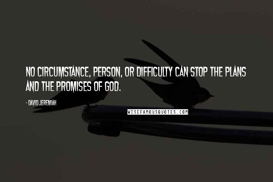 David Jeremiah Quotes: No circumstance, person, or difficulty can stop the plans and the promises of God.