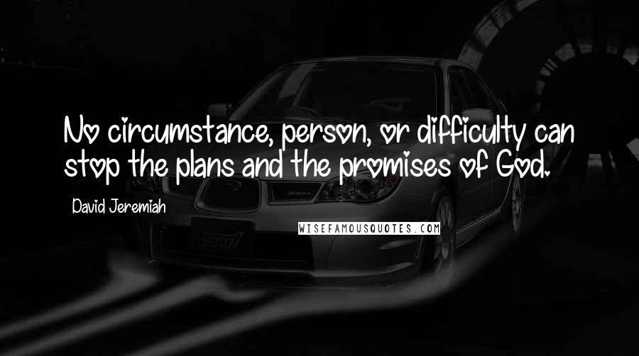 David Jeremiah Quotes: No circumstance, person, or difficulty can stop the plans and the promises of God.