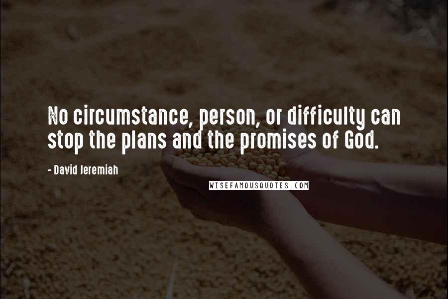 David Jeremiah Quotes: No circumstance, person, or difficulty can stop the plans and the promises of God.