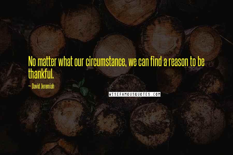 David Jeremiah Quotes: No matter what our circumstance, we can find a reason to be thankful.