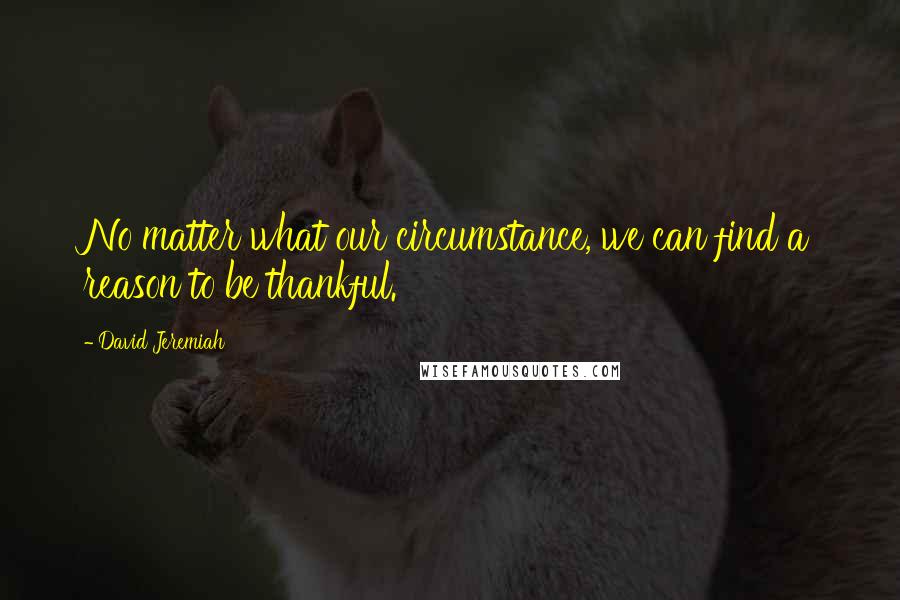 David Jeremiah Quotes: No matter what our circumstance, we can find a reason to be thankful.