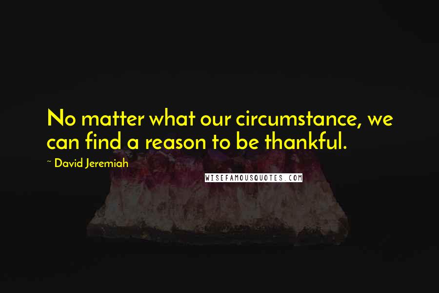 David Jeremiah Quotes: No matter what our circumstance, we can find a reason to be thankful.