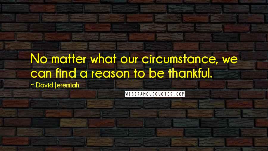 David Jeremiah Quotes: No matter what our circumstance, we can find a reason to be thankful.