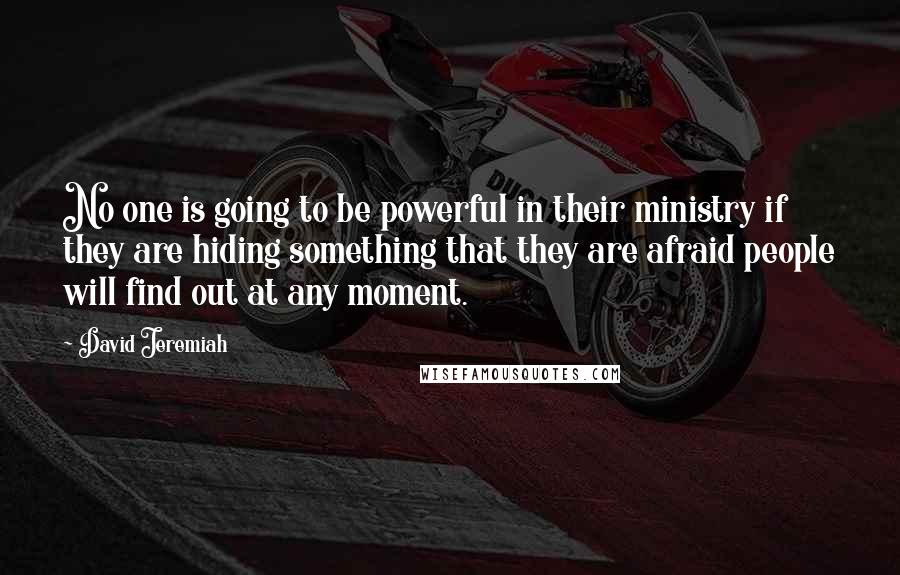 David Jeremiah Quotes: No one is going to be powerful in their ministry if they are hiding something that they are afraid people will find out at any moment.