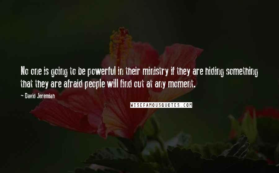 David Jeremiah Quotes: No one is going to be powerful in their ministry if they are hiding something that they are afraid people will find out at any moment.