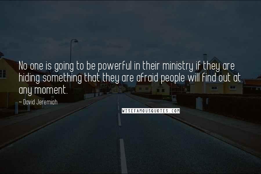 David Jeremiah Quotes: No one is going to be powerful in their ministry if they are hiding something that they are afraid people will find out at any moment.