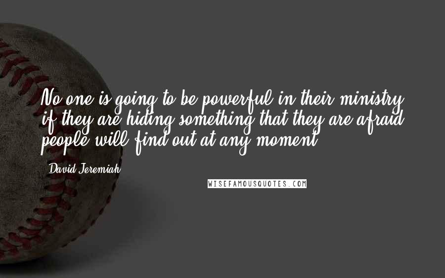 David Jeremiah Quotes: No one is going to be powerful in their ministry if they are hiding something that they are afraid people will find out at any moment.