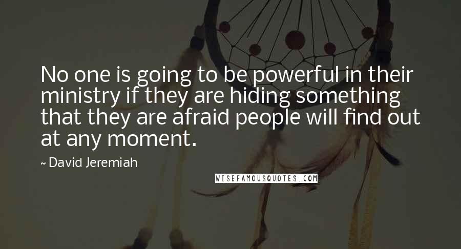 David Jeremiah Quotes: No one is going to be powerful in their ministry if they are hiding something that they are afraid people will find out at any moment.