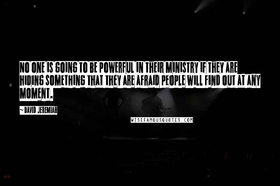 David Jeremiah Quotes: No one is going to be powerful in their ministry if they are hiding something that they are afraid people will find out at any moment.