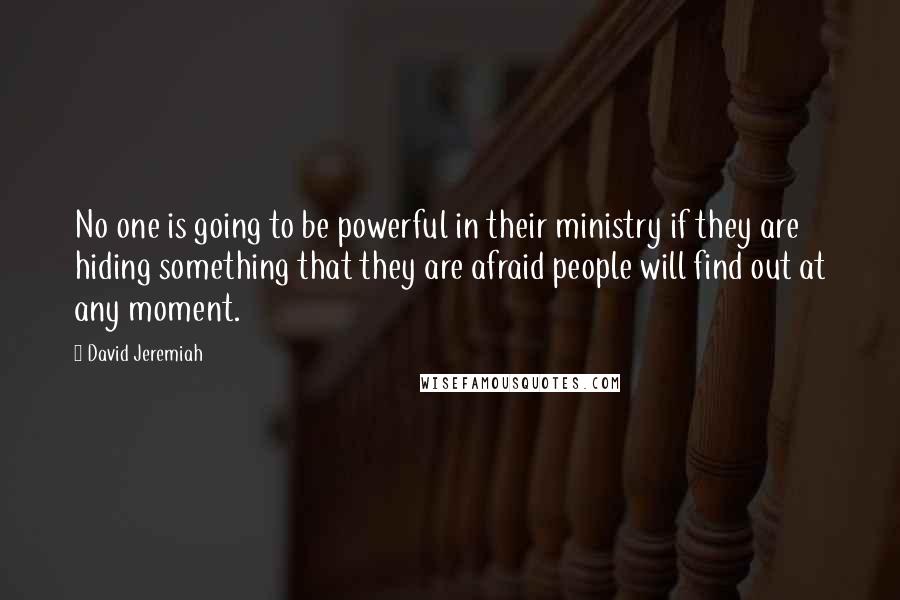 David Jeremiah Quotes: No one is going to be powerful in their ministry if they are hiding something that they are afraid people will find out at any moment.