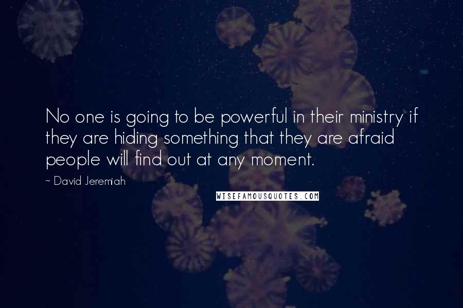 David Jeremiah Quotes: No one is going to be powerful in their ministry if they are hiding something that they are afraid people will find out at any moment.