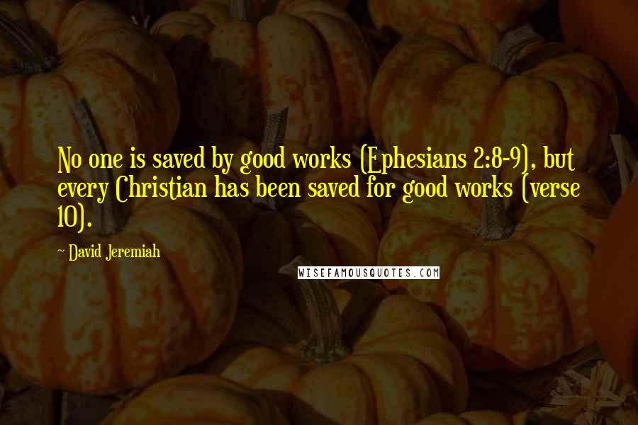 David Jeremiah Quotes: No one is saved by good works (Ephesians 2:8-9), but every Christian has been saved for good works (verse 10).