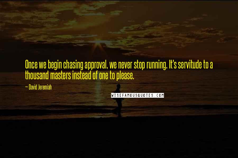 David Jeremiah Quotes: Once we begin chasing approval, we never stop running. It's servitude to a thousand masters instead of one to please.