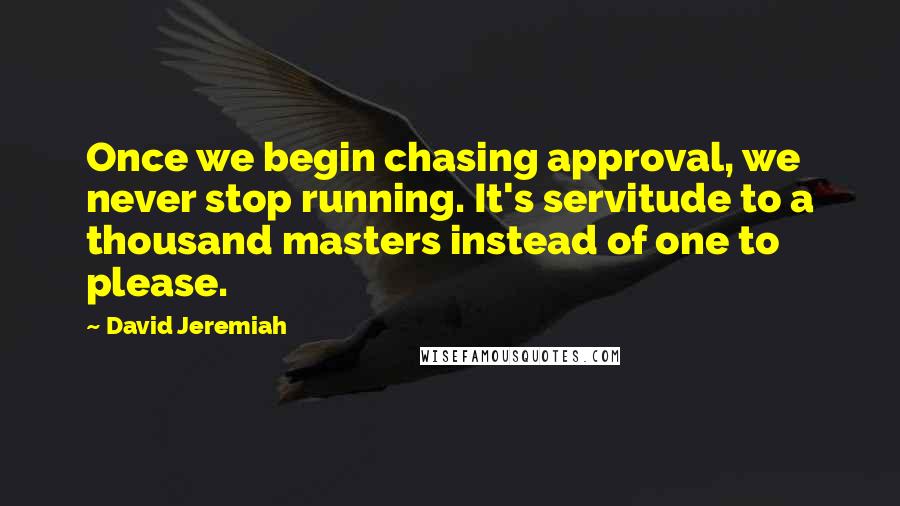 David Jeremiah Quotes: Once we begin chasing approval, we never stop running. It's servitude to a thousand masters instead of one to please.