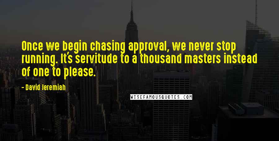 David Jeremiah Quotes: Once we begin chasing approval, we never stop running. It's servitude to a thousand masters instead of one to please.