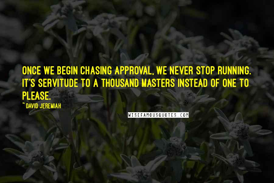 David Jeremiah Quotes: Once we begin chasing approval, we never stop running. It's servitude to a thousand masters instead of one to please.