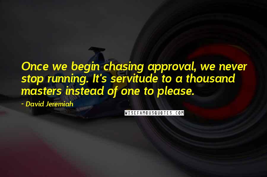 David Jeremiah Quotes: Once we begin chasing approval, we never stop running. It's servitude to a thousand masters instead of one to please.