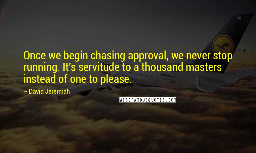 David Jeremiah Quotes: Once we begin chasing approval, we never stop running. It's servitude to a thousand masters instead of one to please.