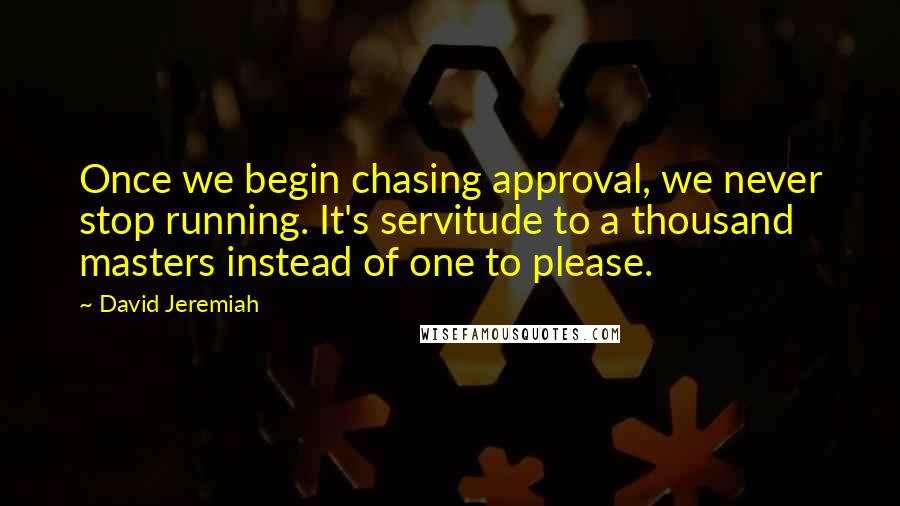 David Jeremiah Quotes: Once we begin chasing approval, we never stop running. It's servitude to a thousand masters instead of one to please.