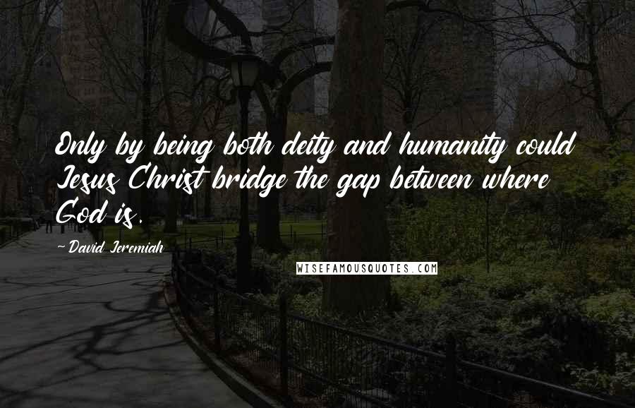 David Jeremiah Quotes: Only by being both deity and humanity could Jesus Christ bridge the gap between where God is.