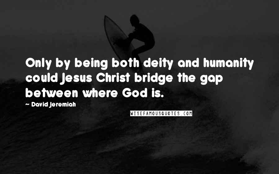 David Jeremiah Quotes: Only by being both deity and humanity could Jesus Christ bridge the gap between where God is.