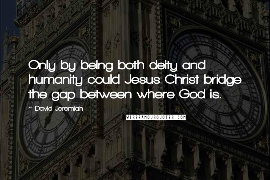 David Jeremiah Quotes: Only by being both deity and humanity could Jesus Christ bridge the gap between where God is.
