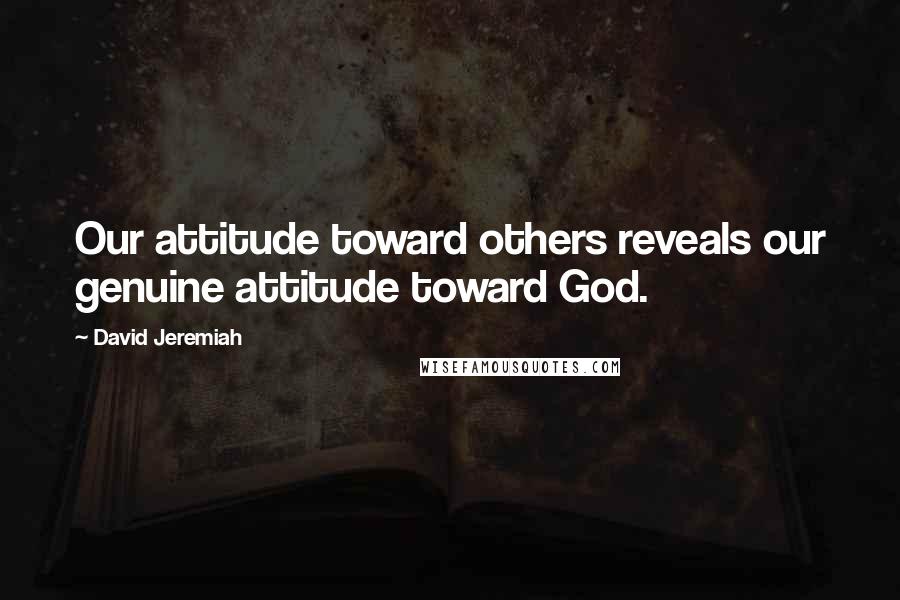 David Jeremiah Quotes: Our attitude toward others reveals our genuine attitude toward God.