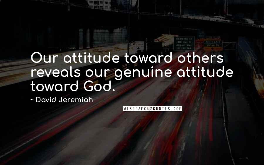 David Jeremiah Quotes: Our attitude toward others reveals our genuine attitude toward God.