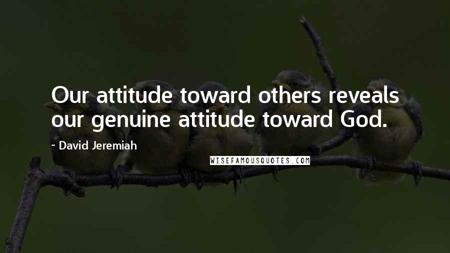 David Jeremiah Quotes: Our attitude toward others reveals our genuine attitude toward God.