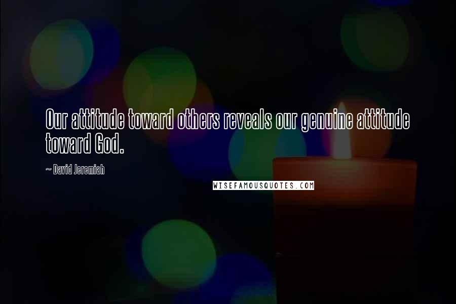 David Jeremiah Quotes: Our attitude toward others reveals our genuine attitude toward God.