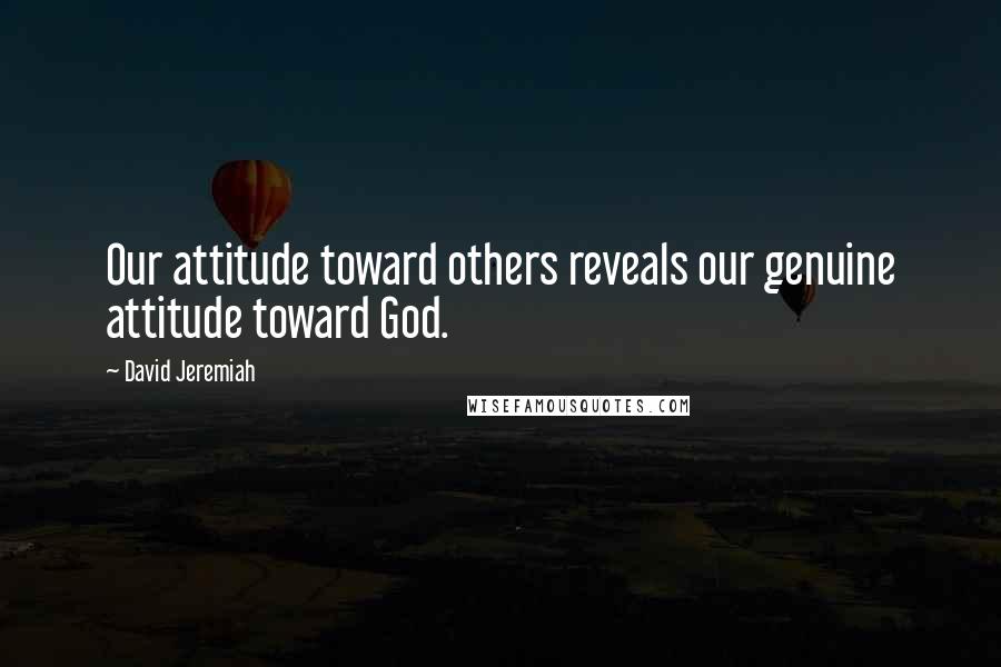 David Jeremiah Quotes: Our attitude toward others reveals our genuine attitude toward God.