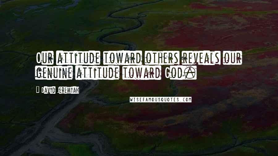 David Jeremiah Quotes: Our attitude toward others reveals our genuine attitude toward God.