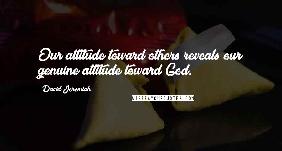 David Jeremiah Quotes: Our attitude toward others reveals our genuine attitude toward God.