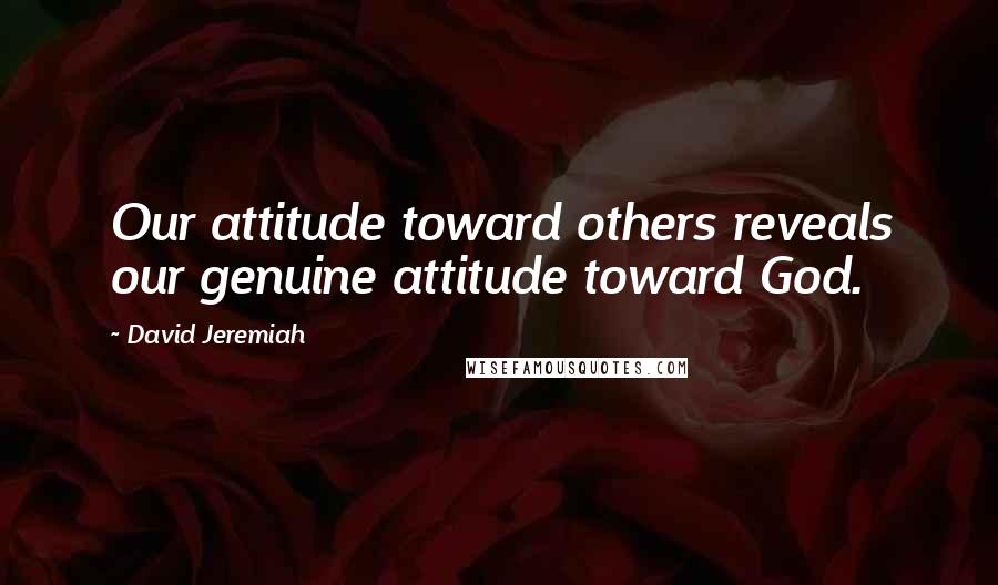 David Jeremiah Quotes: Our attitude toward others reveals our genuine attitude toward God.