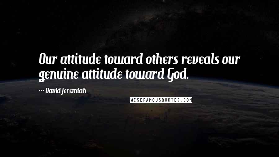 David Jeremiah Quotes: Our attitude toward others reveals our genuine attitude toward God.