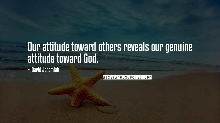 David Jeremiah Quotes: Our attitude toward others reveals our genuine attitude toward God.