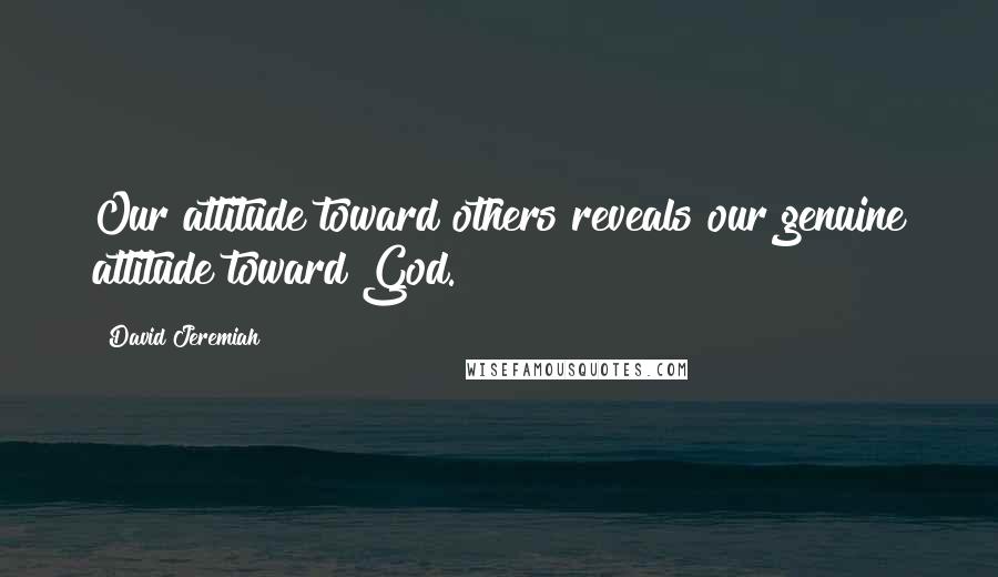 David Jeremiah Quotes: Our attitude toward others reveals our genuine attitude toward God.