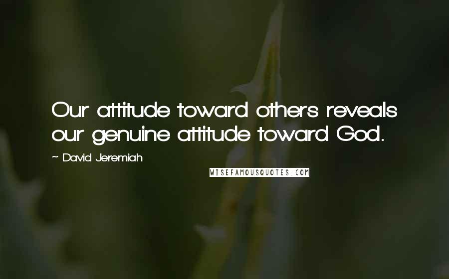 David Jeremiah Quotes: Our attitude toward others reveals our genuine attitude toward God.