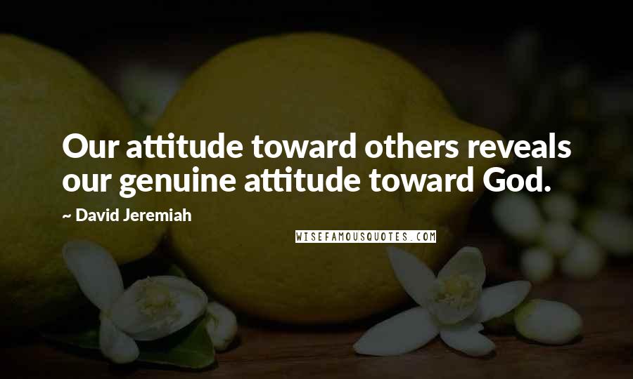 David Jeremiah Quotes: Our attitude toward others reveals our genuine attitude toward God.