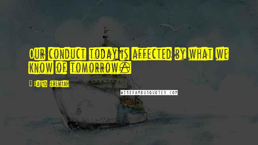 David Jeremiah Quotes: Our conduct today is affected by what we know of tomorrow.