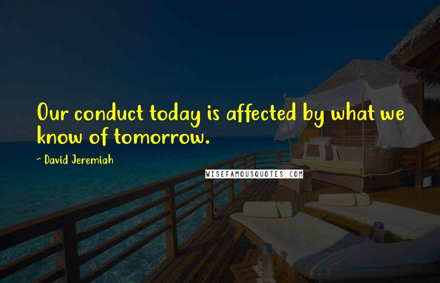 David Jeremiah Quotes: Our conduct today is affected by what we know of tomorrow.