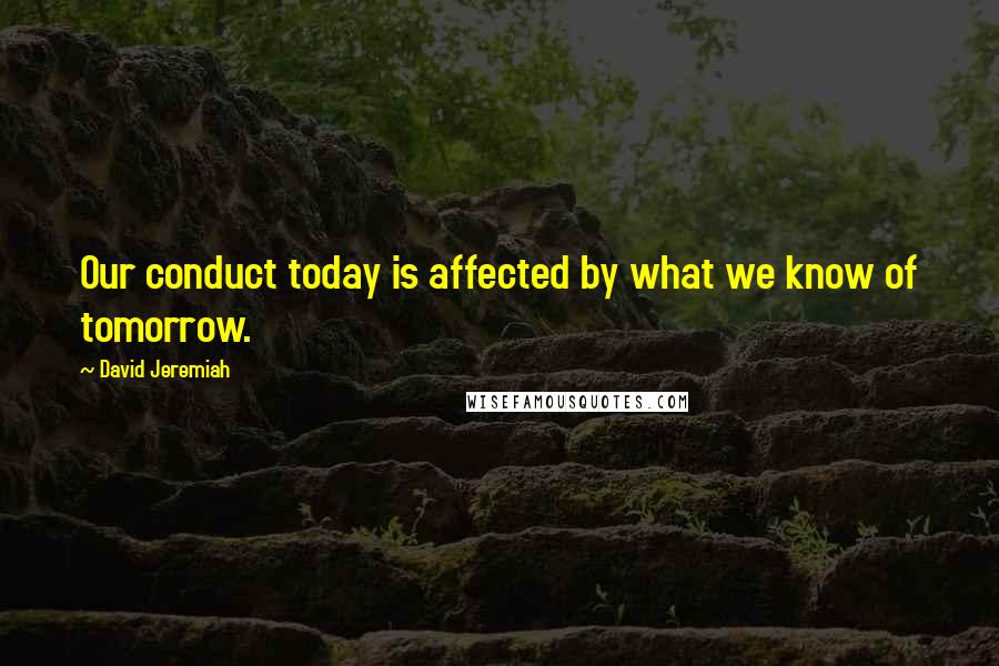 David Jeremiah Quotes: Our conduct today is affected by what we know of tomorrow.