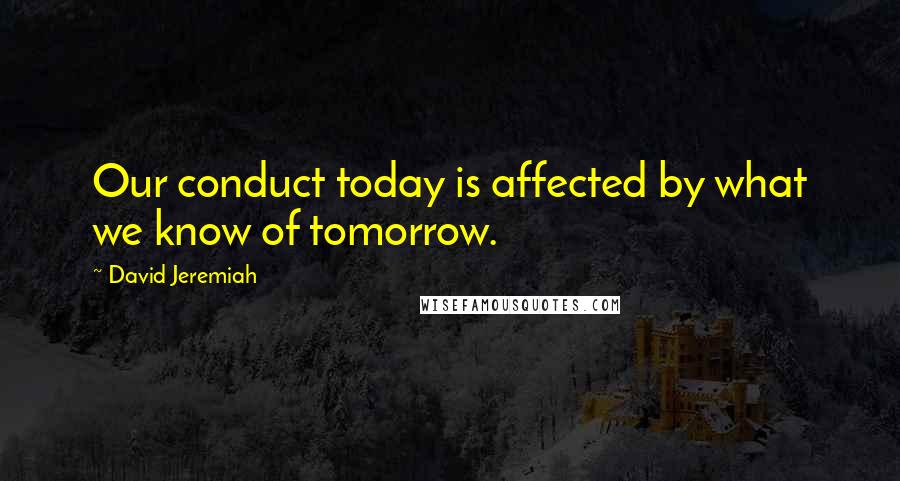 David Jeremiah Quotes: Our conduct today is affected by what we know of tomorrow.